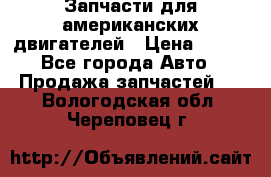 Запчасти для американских двигателей › Цена ­ 999 - Все города Авто » Продажа запчастей   . Вологодская обл.,Череповец г.